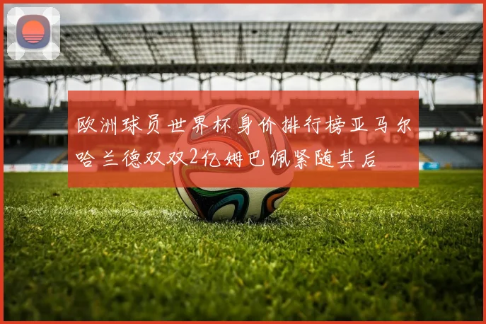 欧洲球员世界杯身价排行榜亚马尔哈兰德双双2亿姆巴佩紧随其后