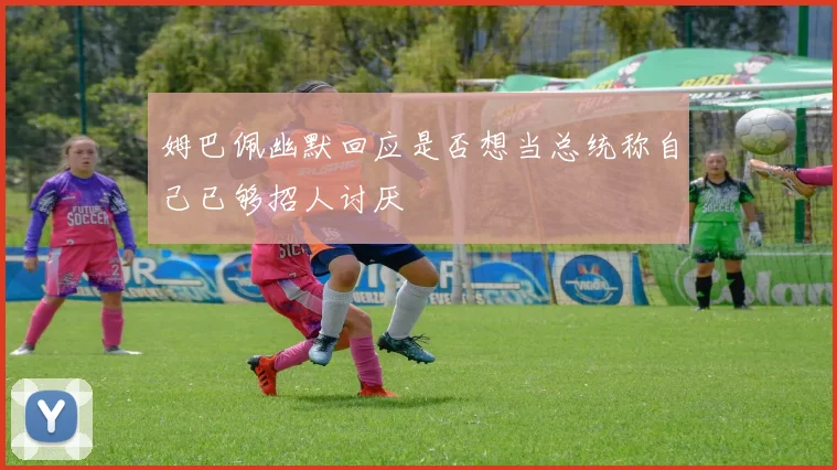 姆巴佩幽默回应是否想当总统称自己已够招人讨厌