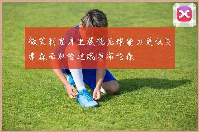 微笑刺客库里展现无球能力更似艾弗森而非哈达威与布伦森